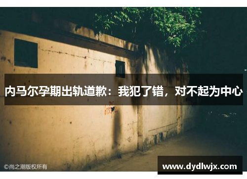 内马尔孕期出轨道歉：我犯了错，对不起为中心